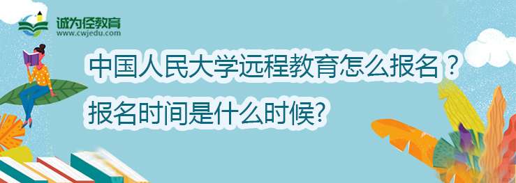 中国人民大学远程教育怎么报名?报名时间是什么时候?